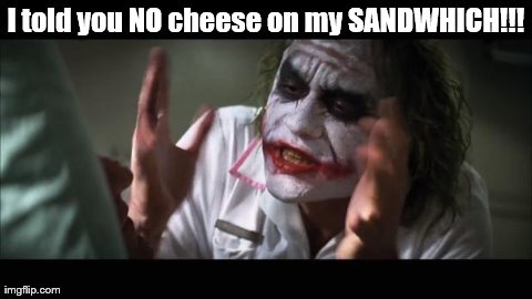 And everybody loses their minds Meme | I told you NO cheese on my SANDWHICH!!! | image tagged in memes,and everybody loses their minds | made w/ Imgflip meme maker