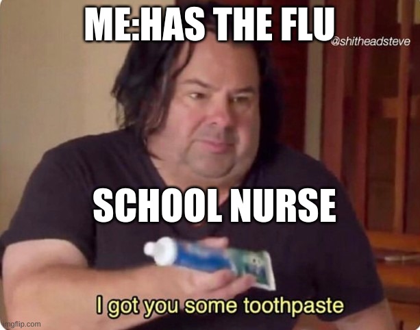 I don't get the ice packs | ME: HAS THE FLU; SCHOOL NURSE | image tagged in i got you some toothpaste | made w/ Imgflip meme maker