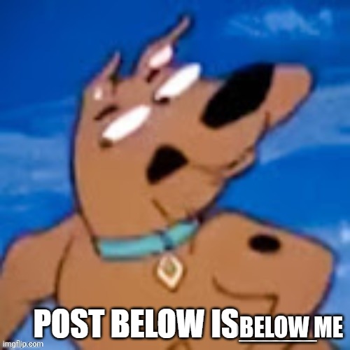 scooby post below is | BELOW ME | image tagged in scooby post below is | made w/ Imgflip meme maker