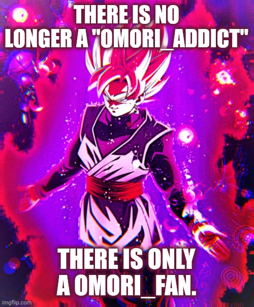 Goku black there is no longer _ improved | THERE IS NO LONGER A "OMORI_ADDICT"; THERE IS ONLY A OMORI_FAN. | image tagged in goku black there is no longer _ improved | made w/ Imgflip meme maker