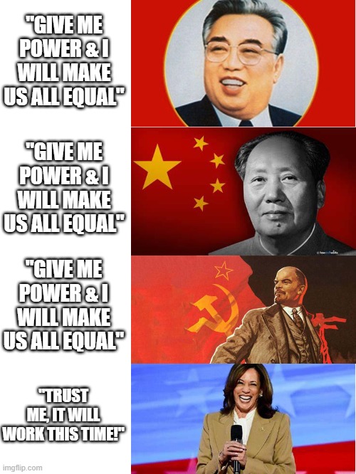 Well okay then! | "GIVE ME POWER & I WILL MAKE US ALL EQUAL"; "GIVE ME POWER & I WILL MAKE US ALL EQUAL"; "GIVE ME POWER & I WILL MAKE US ALL EQUAL"; "TRUST ME, IT WILL WORK THIS TIME!" | image tagged in kamrade kamala,memes,political meme,history memes | made w/ Imgflip meme maker