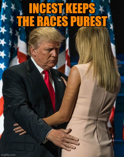 trump and his daughter | INCEST KEEPS THE RACES PUREST | image tagged in trump and his daughter | made w/ Imgflip meme maker