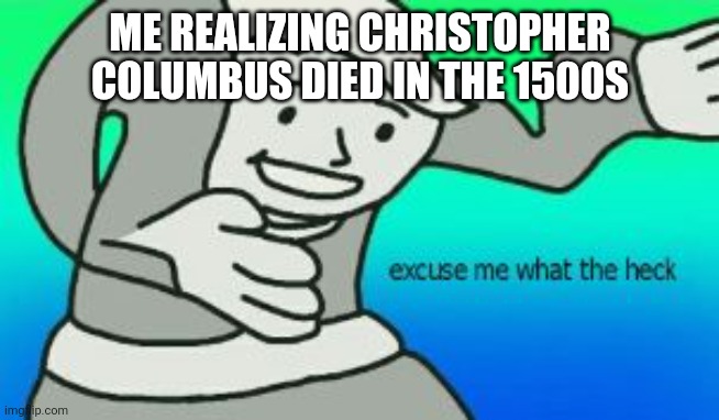 Excuse Me What The Heck | ME REALIZING CHRISTOPHER COLUMBUS DIED IN THE 1500S | image tagged in excuse me what the heck | made w/ Imgflip meme maker