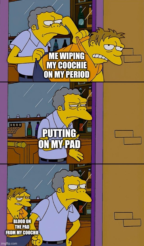 Like its so annoying ;-; | ME WIPING MY COOCHIE ON MY PERIOD; PUTTING ON MY PAD; BLOOD ON THE PAD FROM MY COOCHIE | image tagged in moe throws barney | made w/ Imgflip meme maker