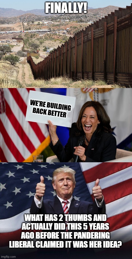 Not an original thought in her head. | FINALLY! WE'RE BUILDING BACK BETTER; WHAT HAS 2 THUMBS AND ACTUALLY DID THIS 5 YEARS AGO BEFORE THE PANDERING LIBERAL CLAIMED IT WAS HER IDEA? | image tagged in kamala harris,donald trump,border wall,biased media,liberals,democrats | made w/ Imgflip meme maker