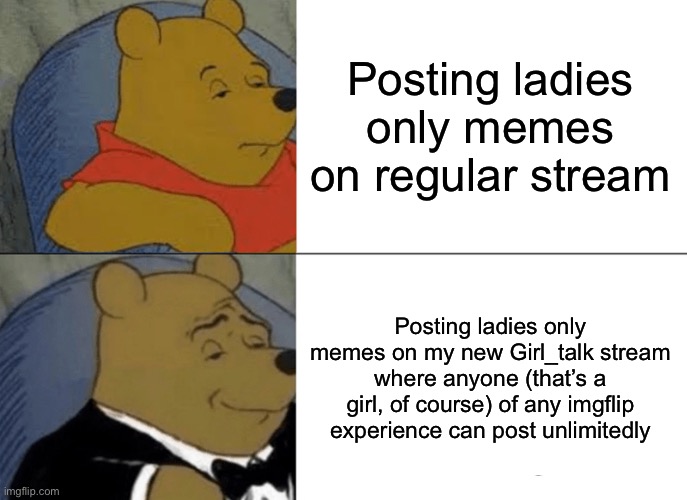 Go join it https://imgflip.com/m/Girl_talk | Posting ladies only memes on regular stream; Posting ladies only memes on my new Girl_talk stream where anyone (that’s a girl, of course) of any imgflip experience can post unlimitedly | image tagged in memes,tuxedo winnie the pooh | made w/ Imgflip meme maker