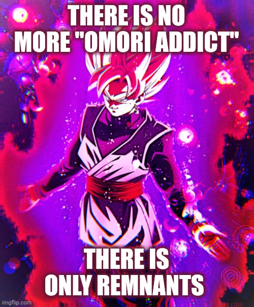 Goku black there is no longer _ improved | THERE IS NO MORE "OMORI ADDICT"; THERE IS ONLY REMNANTS | image tagged in goku black there is no longer _ improved | made w/ Imgflip meme maker