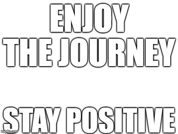 ENJOY THE JOURNEY; STAY POSITIVE | image tagged in the great awakening | made w/ Imgflip meme maker