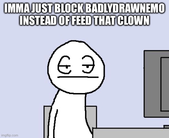 Bored of this crap | IMMA JUST BLOCK BADLYDRAWNEMO INSTEAD OF FEED THAT CLOWN | image tagged in bored of this crap | made w/ Imgflip meme maker