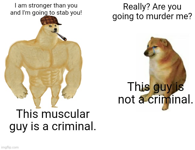 There's a crime! | I am stronger than you and I'm going to stab you! Really? Are you going to murder me? This guy is not a criminal. This muscular guy is a criminal. | image tagged in memes,buff doge vs cheems,crime,criminal,funny | made w/ Imgflip meme maker