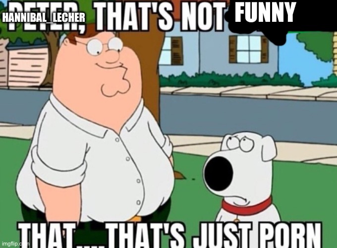 Peter that's not x | FUNNY; HANNIBAL_LECHER | image tagged in peter that's not x | made w/ Imgflip meme maker