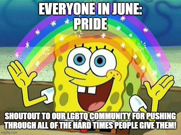 spongebob rainbow | EVERYONE IN JUNE:
PRIDE; SHOUTOUT TO OUR LGBTQ COMMUNITY FOR PUSHING THROUGH ALL OF THE HARD TIMES PEOPLE GIVE THEM! | image tagged in spongebob rainbow | made w/ Imgflip meme maker