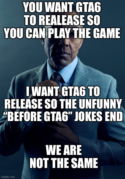 Gus Fring we are not the same | YOU WANT GTA6 TO REALEASE SO YOU CAN PLAY THE GAME; I WANT GTA6 TO RELEASE SO THE UNFUNNY “BEFORE GTA6” JOKES END; WE ARE NOT THE SAME | image tagged in we are not the same,why are you reading the tags,stop reading the tags,you have been eternally cursed for reading the tags | made w/ Imgflip meme maker