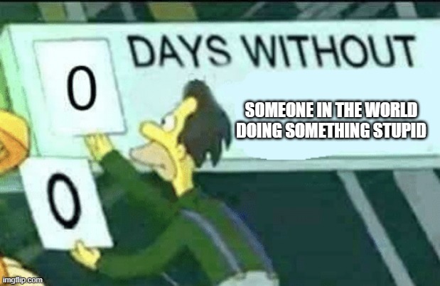 0 days without (Lenny, Simpsons) | SOMEONE IN THE WORLD DOING SOMETHING STUPID | image tagged in 0 days without lenny simpsons | made w/ Imgflip meme maker