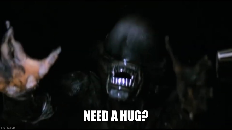 Nyeh | NEED A HUG? | image tagged in alien,xenomorph,scary,movies | made w/ Imgflip meme maker