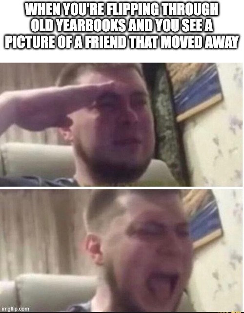 surely i'm not the only one that does this | WHEN YOU'RE FLIPPING THROUGH OLD YEARBOOKS AND YOU SEE A PICTURE OF A FRIEND THAT MOVED AWAY | image tagged in crying salute | made w/ Imgflip meme maker