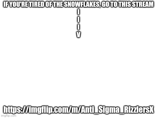 IF YOU'RE TIRED OF THE SNOWFLAKES, GO TO THIS STREAM
I
I
I
V; https://imgflip.com/m/Anti_Sigma_RizzlersX | made w/ Imgflip meme maker