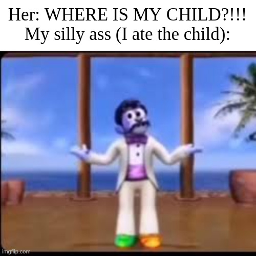 Her: WHERE IS MY CHILD?!!!
My silly ass (I ate the child): | made w/ Imgflip meme maker