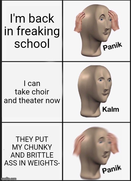 LIKE WHY | I'm back in freaking school; I can take choir and theater now; THEY PUT MY CHUNKY AND BRITTLE ASS IN WEIGHTS- | image tagged in memes,panik kalm panik | made w/ Imgflip meme maker