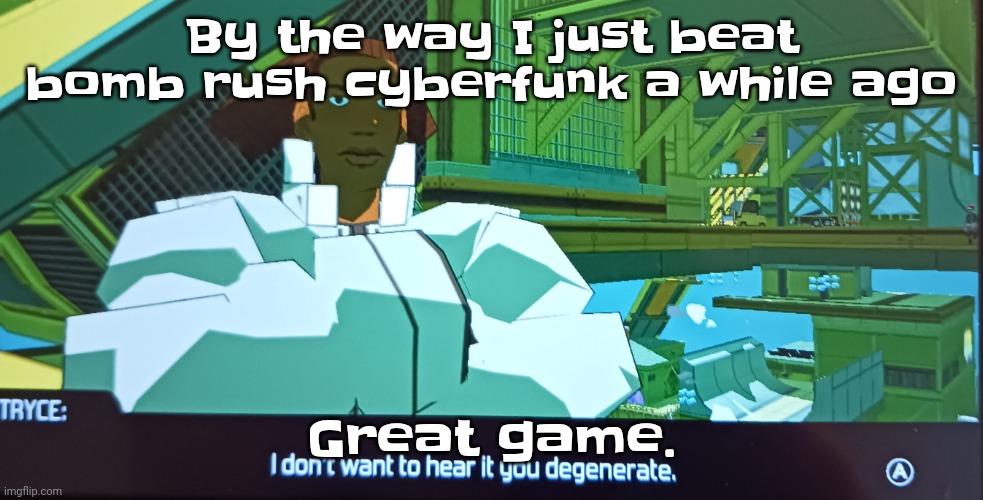 Anyway, I'll be way more chill from now on | By the way I just beat bomb rush cyberfunk a while ago; Great game. | image tagged in i don't want to hear it you degenerate | made w/ Imgflip meme maker