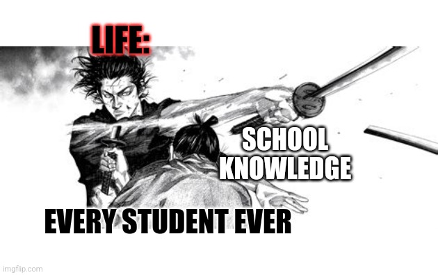 good template desu ka? | LIFE:; SCHOOL KNOWLEDGE; EVERY STUDENT EVER | image tagged in takezo swinging,fun | made w/ Imgflip meme maker