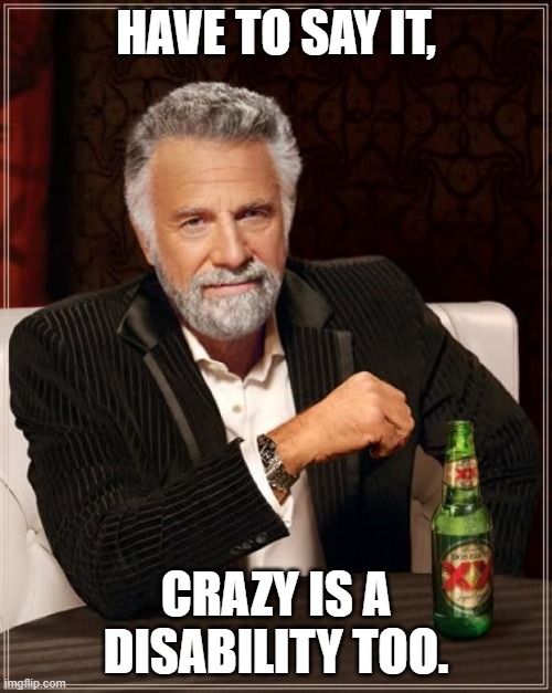 The Most Interesting Man In The World | HAVE TO SAY IT, CRAZY IS A DISABILITY TOO. | image tagged in memes,the most interesting man in the world | made w/ Imgflip meme maker