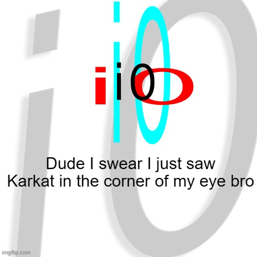 i0 | Dude I swear I just saw Karkat in the corner of my eye bro | image tagged in i0 | made w/ Imgflip meme maker