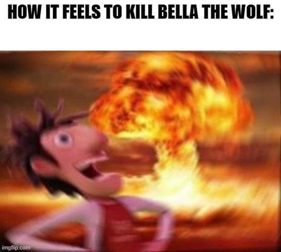 comment if agree | HOW IT FEELS TO KILL BELLA THE WOLF: | image tagged in a cloudy chance of memeballs with flint fuckwood | made w/ Imgflip meme maker