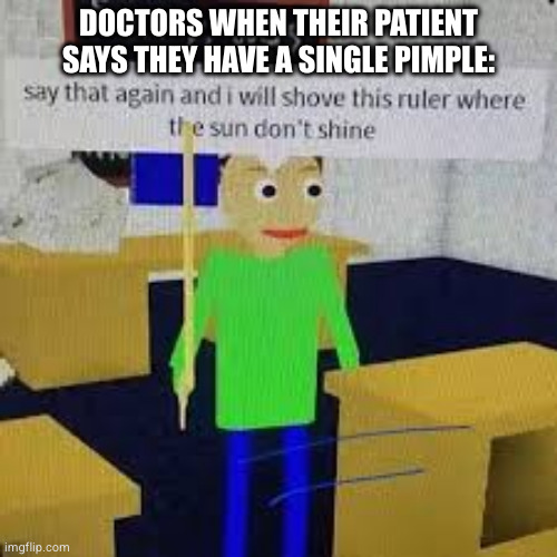 Nobody: Doctors | DOCTORS WHEN THEIR PATIENT SAYS THEY HAVE A SINGLE PIMPLE: | image tagged in say that again and ill shove this ruler where the sun dont shine,doctor,monkeypox,2024 | made w/ Imgflip meme maker