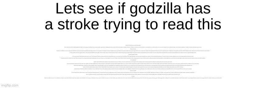 Godzilla be getting a stroke, IN GOLF THAT IS!!!!!!!! | Godzilla: The King of Monsters and His Cultural Impact

Since his debut in the 1954 film "Godzilla" (originally titled "Gojira"), the towering figure of Godzilla has become a prominent symbol in popular culture, embodying various themes and ideas that resonate with audiences worldwide. Over the years, Godzilla has evolved from a monstrous metaphor for nuclear devastation to an emblem of resilience and environmental awareness. This essay explores the origins, evolution, and cultural significance of Godzilla in film, literature, and broader social commentary.

Origins and Creation
The character of Godzilla was conceived in the aftermath of World War II, a period in which Japan was grappling with the devastating consequences of nuclear warfare. The bombings of Hiroshima and Nagasaki served as a grim backdrop for the inception of Godzilla, as the creature emerged from the ocean as a manifestation of humanity's fear and guilt associated with nuclear power. The original film's creators, including director Ishirō Honda and special effects maestro Eiji Tsuburaya, sought to reflect the anxieties of their time through this monstrous leviathan.

In "Gojira," Godzilla is portrayed as a gigantic prehistoric creature awakened and mutated by nuclear radiation. The film's storyline reveals the catastrophic destruction wrought by Godzilla on Tokyo, serving as a powerful metaphor for the perils of unchecked technological advancement and human hubris. The creature’s rampage reflects the devastation that nuclear weapons can inflict and emphasizes the inevitable consequences of mankind's disregard for nature.

Evolution Through the Decades
As the years progressed, Godzilla's characterization began to evolve. The initial portrayal of Godzilla as a fearsome and destructive force gradually gave way to a more complex figure. By the 1960s and 1970s, Godzilla films began to incorporate elements of camp and humor, resulting in a shift toward family-friendly entertainment. The character became a heroic figure, battling other monsters and protecting humanity from extraterrestrial threats.

This transformation reflects a broader trend in popular media, where monsters are increasingly anthropomorphized, allowing audiences to connect with them on a more emotional level. Films such as "Godzilla vs. Mothra" (1964) and "Godzilla vs. King Ghidorah" (1991) showcased Godzilla as a protector of Earth, blurring the lines between good and evil. By portraying Godzilla as a defender against other monstrous threats, the franchise tapped into themes of heroism and sacrifice, making the character more relatable to audiences.

Cultural Significance
Godzilla's appeal extends far beyond the confines of cinema. The character has become a cultural icon, representing a blend of fears, hopes, and aspirations within contemporary society. His enduring popularity can be attributed to several key themes that resonate across various contexts:

Environmental Awareness: As global concerns about climate change, pollution, and ecological degradation mount, Godzilla has emerged as a symbol of nature's wrath. Many modern films highlight Godzilla's role as a protector of the Earth, emphasizing the consequences of human interference with the environment. The 2014 film "Godzilla," directed by Gareth Edwards, reintroduces the creature as a force of nature, reminding humanity of its vulnerability in the face of natural disasters.

Nuclear Anxiety: Godzilla’s origin as a creature born of nuclear catastrophe continues to resonate with audiences in the context of ongoing global tensions regarding nuclear weapons. The character serves as a reminder of the potential for destruction that exists when humanity abuses its technological power. This theme is particularly relevant today, as geopolitical tensions and the threat of nuclear conflict remain pressing global issues.

Resilience and Survival: Godzilla represents resilience in the face of adversity. Whether seen as a destroyer of cities or a protector of humanity, the character embodies the struggle for survival against overwhelming odds. This message resonates with audiences dealing with personal hardships and societal challenges, making Godzilla a timeless symbol of endurance.

Cultural Exchange and Globalization: Godzilla is also significant in its role as a bridge between cultures. While originating from Japan, the character has been embraced globally, leading to numerous adaptations, including Hollywood reboots and collaborations. This cross-cultural exchange underscores the universality of Godzilla’s themes, allowing different nations to interpret and recontextualize the character in their own narratives.

The Future of Godzilla
As we look toward the future, Godzilla continues to evolve. The franchise has expanded beyond films, encompassing television shows, video games, and merchandise, cementing its status as a cultural phenomenon. The recent "MonsterVerse" series, including films like "Kong: Skull Island," "Godzilla: King of the Monsters," and "Godzilla vs. Kong," demonstrates the character's enduring relevance and ability to adapt to contemporary storytelling styles.

Moreover, as societal concerns shift, so too may the narrative surrounding Godzilla. Future adaptations may further explore themes of climate change, technological advancements, and the consequences of environmental neglect, ensuring that Godzilla remains not only a figure of entertainment but also a powerful symbol for generations to come.

Conclusion
Godzilla is more than just a monster; he is a multifaceted icon steeped in complex themes that reflect humanity's fears, aspirations, and moral dilemmas. From his origins as a manifestation of nuclear anxiety to his evolution into a protector of the Earth, Godzilla embodies resilience and serves as a reminder of the delicate balance between humanity and nature. As the world continues to grapple with pressing issues, Godzilla's legacy endures, reminding us of our responsibilities towards each other and the planet we inhabit. In this way, the King of Monsters transcends fiction, becoming a vital part of our collective consciousness and cultural narrative. Lets see if godzilla has a stroke trying to read this | image tagged in godzilla had a stroke trying to read this and fricking died,godzilla,reading,oh wow are you actually reading these tags | made w/ Imgflip meme maker