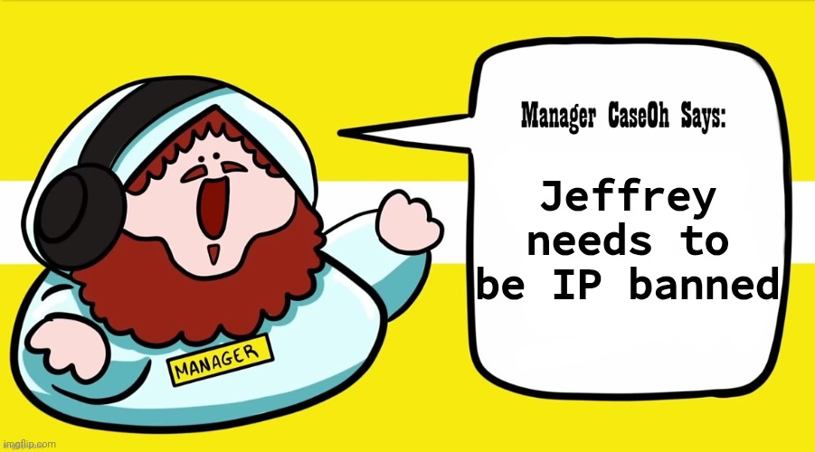 Manager CaseOh Says blank | Jeffrey needs to be IP banned | image tagged in manager caseoh says blank | made w/ Imgflip meme maker