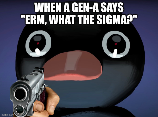 Honestly, Too True. | WHEN A GEN-A SAYS "ERM, WHAT THE SIGMA?" | image tagged in pingu stare | made w/ Imgflip meme maker