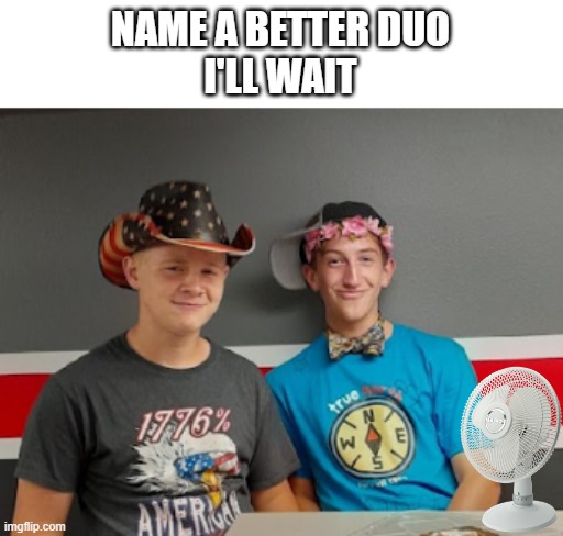 NAME A BETTER DUO
I'LL WAIT | image tagged in memes,jimbo slice | made w/ Imgflip meme maker