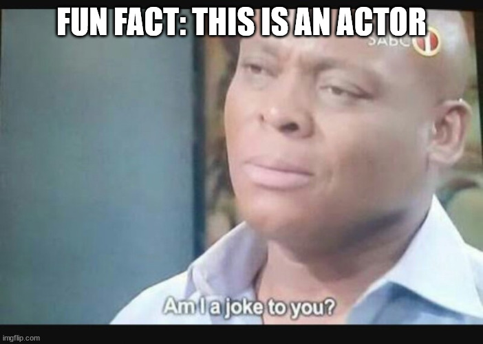 FUN FACT: THIS IS AN ACTOR | image tagged in am i a joke to you | made w/ Imgflip meme maker