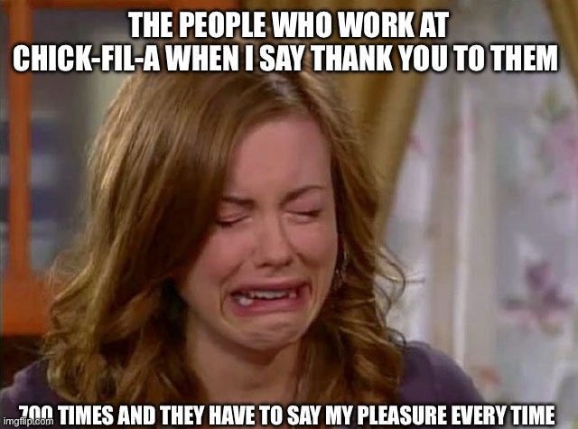 Sobbing face | THE PEOPLE WHO WORK AT CHICK-FIL-A WHEN I SAY THANK YOU TO THEM; 700 TIMES AND THEY HAVE TO SAY MY PLEASURE EVERY TIME | image tagged in sobbing face,chick-fil-a,employees,memes | made w/ Imgflip meme maker