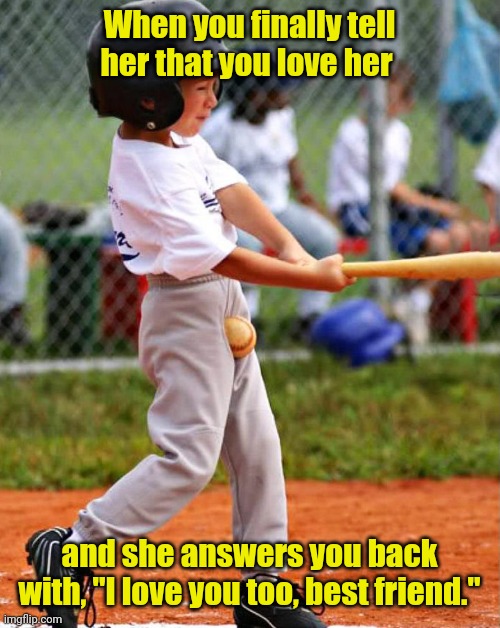 Ouch! | When you finally tell her that you love her; and she answers you back with, "I love you too, best friend." | image tagged in funny,i love you this much | made w/ Imgflip meme maker