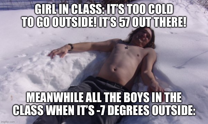 Shirtless man in snow | GIRL IN CLASS: IT’S TOO COLD TO GO OUTSIDE! IT’S 57 OUT THERE! MEANWHILE ALL THE BOYS IN THE CLASS WHEN IT’S -7 DEGREES OUTSIDE: | image tagged in shirtless man in snow,boys,memes | made w/ Imgflip meme maker