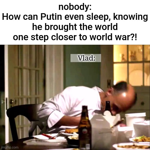 this is not a political statement | nobody:
How can Putin even sleep, knowing he brought the world one step closer to world war?! Vlad: | image tagged in fun | made w/ Imgflip meme maker