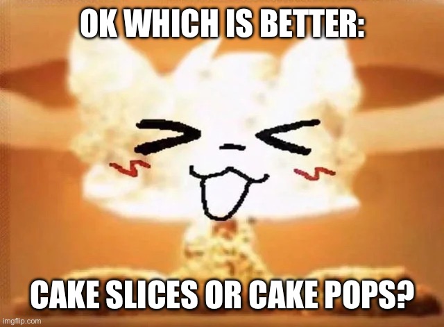 Boykisser nuke | OK WHICH IS BETTER:; CAKE SLICES OR CAKE POPS? | image tagged in boykisser nuke | made w/ Imgflip meme maker