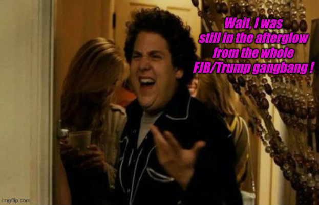 I Know Fuck Me Right Meme | Wait, I was still in the afterglow from the whole FJB/Trump gangbang ! | image tagged in memes,i know fuck me right | made w/ Imgflip meme maker