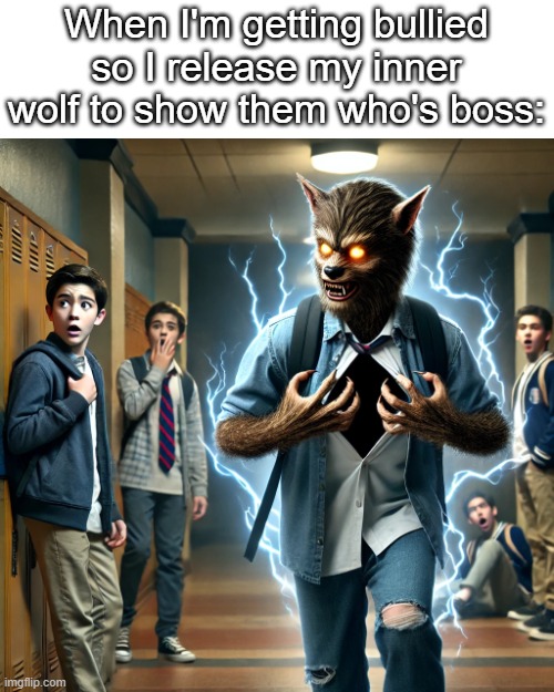 Guess how many braincells I lost while brainstorming and making this meme | When I'm getting bullied so I release my inner wolf to show them who's boss: | image tagged in fun,cringe worthy,wolf,brainrot,infinity cringe,too many tags | made w/ Imgflip meme maker