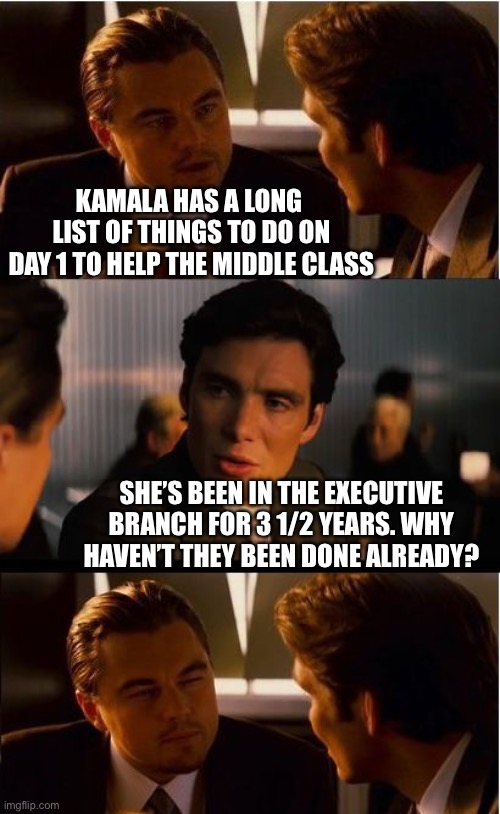 Why not? | KAMALA HAS A LONG  LIST OF THINGS TO DO ON DAY 1 TO HELP THE MIDDLE CLASS; SHE’S BEEN IN THE EXECUTIVE BRANCH FOR 3 1/2 YEARS. WHY HAVEN’T THEY BEEN DONE ALREADY? | image tagged in memes,inception,kamala harris,economy | made w/ Imgflip meme maker