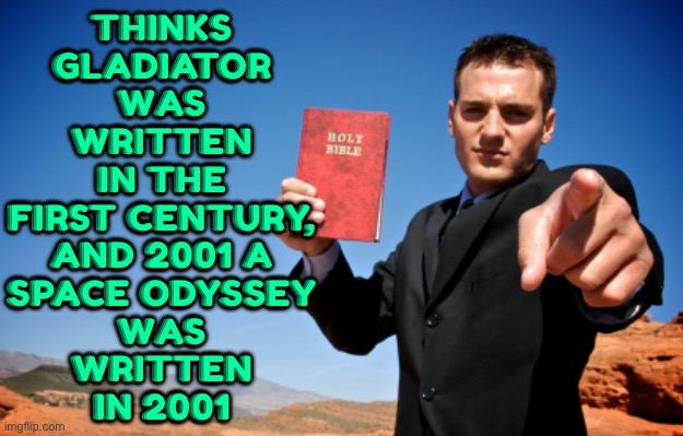 Thinks Gladiator Was Written In The First Century, And 2001 A Space Odyssey Was Written In 2001 | THINKS
GLADIATOR
WAS
WRITTEN
IN THE
FIRST CENTURY,
AND 2001 A
SPACE ODYSSEY
WAS
WRITTEN
IN 2001 | image tagged in bible thumper,anti-religion,religion,god,abrahamic religions,the abrahamic god | made w/ Imgflip meme maker