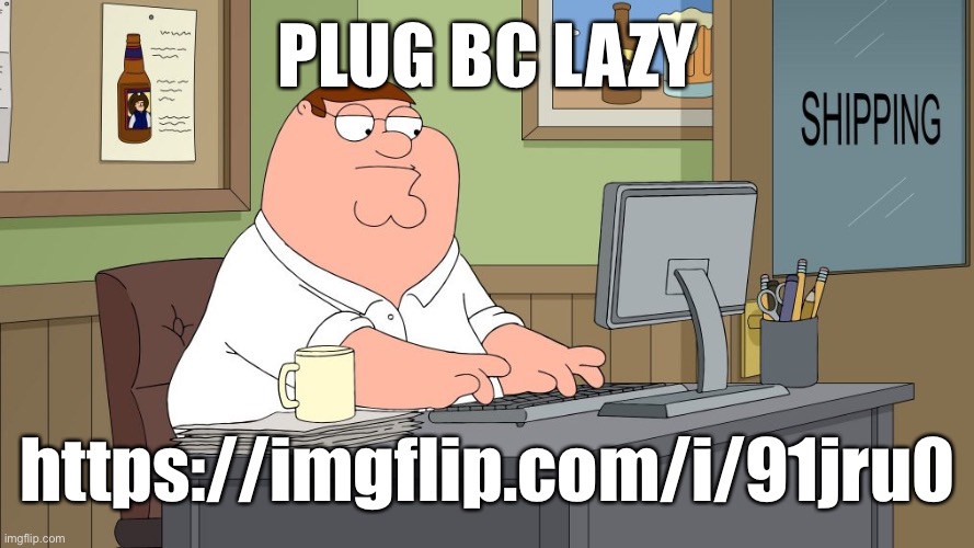 peter griffin at the computer | PLUG BC LAZY; https://imgflip.com/i/91jru0 | image tagged in peter griffin at the computer | made w/ Imgflip meme maker