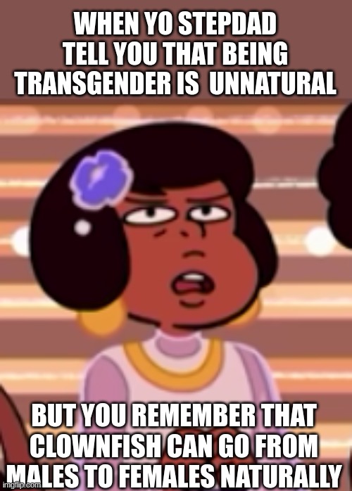 Fun fact for you all | WHEN YO STEPDAD TELL YOU THAT BEING TRANSGENDER IS  UNNATURAL; BUT YOU REMEMBER THAT CLOWNFISH CAN GO FROM MALES TO FEMALES NATURALLY | image tagged in uhh | made w/ Imgflip meme maker