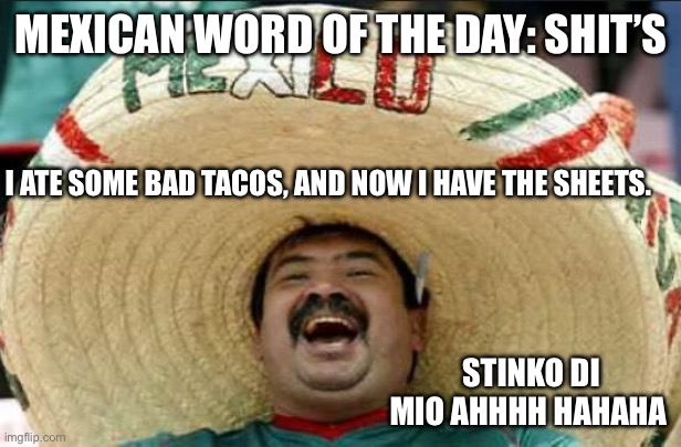 mexican word of the day | MEXICAN WORD OF THE DAY: SHIT’S; I ATE SOME BAD TACOS, AND NOW I HAVE THE SHEETS. STINKO DI MIO AHHHH HAHAHA | image tagged in mexican word of the day | made w/ Imgflip meme maker