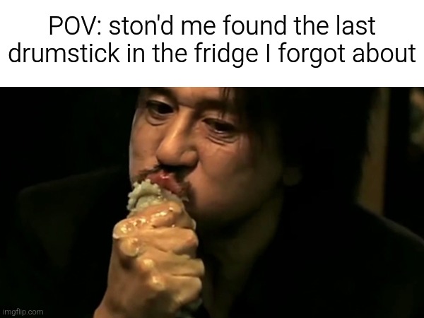 *nom nom nom* | POV: ston'd me found the last drumstick in the fridge I forgot about | image tagged in fun | made w/ Imgflip meme maker