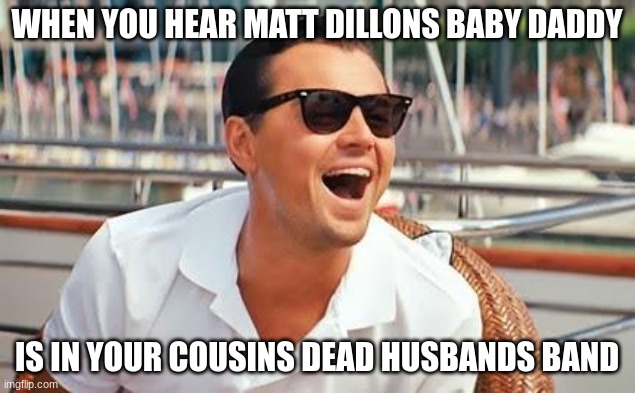 erin stratton | WHEN YOU HEAR MATT DILLONS BABY DADDY; IS IN YOUR COUSINS DEAD HUSBANDS BAND | image tagged in leonardo dicaprio laughing | made w/ Imgflip meme maker