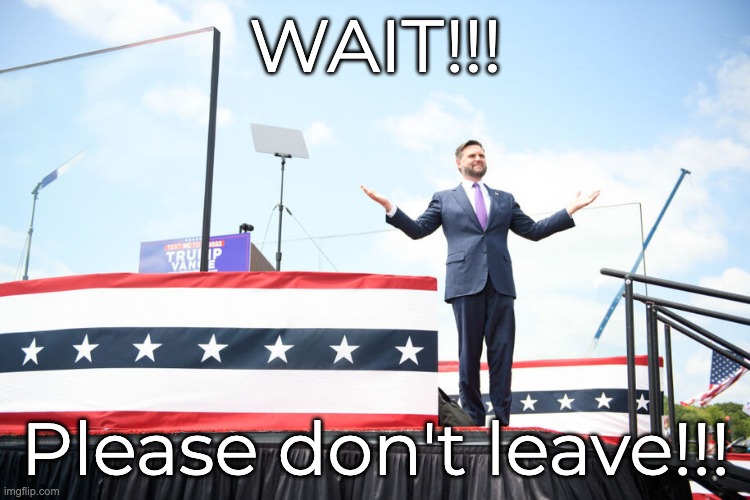 Don't abandon poor JD | WAIT!!! Please don't leave!!! | image tagged in jd vance,rally | made w/ Imgflip meme maker