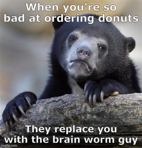 So bad at ordering donuts you get replaced | When you're so bad at ordering donuts; They replace you with the brain worm guy | image tagged in sad bear | made w/ Imgflip meme maker